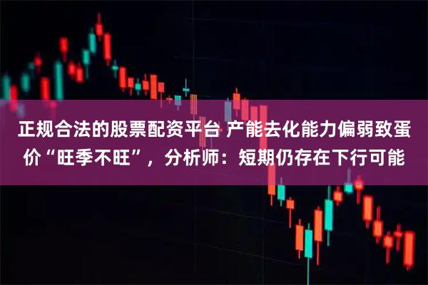 正规合法的股票配资平台 产能去化能力偏弱致蛋价“旺季不旺”，分析师：短期仍存在下行可能
