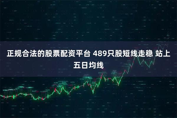 正规合法的股票配资平台 489只股短线走稳 站上五日均线