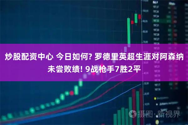 炒股配资中心 今日如何? 罗德里英超生涯对阿森纳未尝败绩! 9战枪手7胜2平