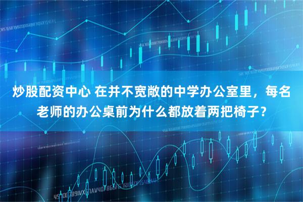 炒股配资中心 在并不宽敞的中学办公室里，每名老师的办公桌前为什么都放着两把椅子？