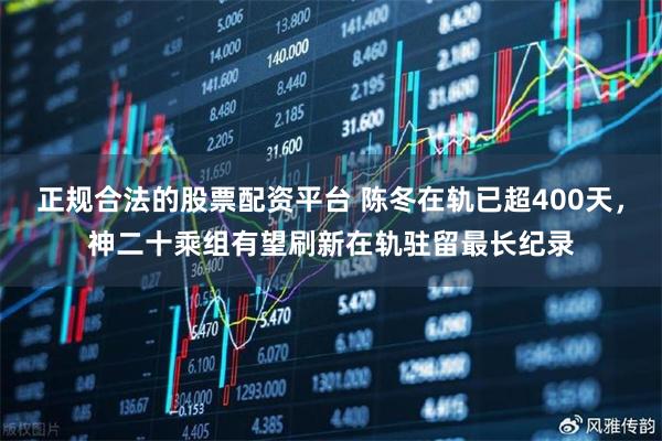 正规合法的股票配资平台 陈冬在轨已超400天，神二十乘组有望刷新在轨驻留最长纪录