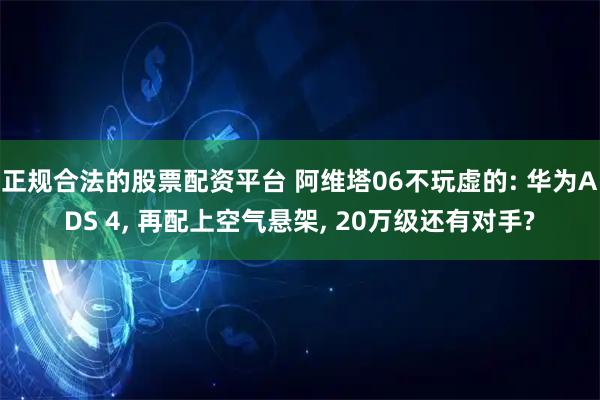 正规合法的股票配资平台 阿维塔06不玩虚的: 华为ADS 4, 再配上空气悬架, 20万级还有对手?