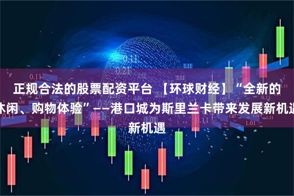 正规合法的股票配资平台 【环球财经】“全新的休闲、购物体验”——港口城为斯里兰卡带来发展新机遇