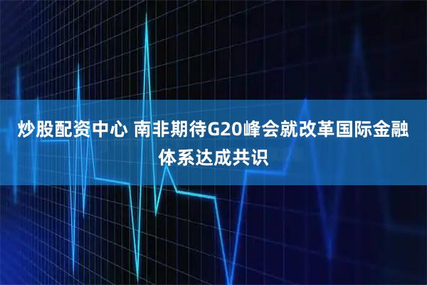 炒股配资中心 南非期待G20峰会就改革国际金融体系达成共识