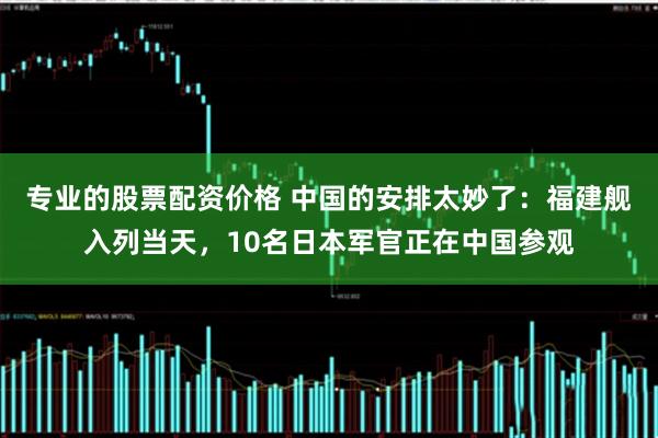 专业的股票配资价格 中国的安排太妙了：福建舰入列当天，10名日本军官正在中国参观