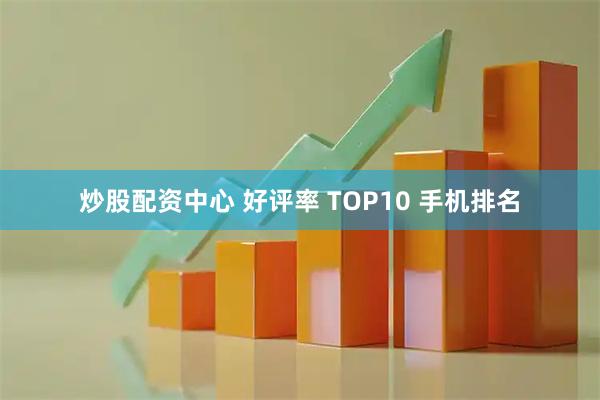 炒股配资中心 好评率 TOP10 手机排名