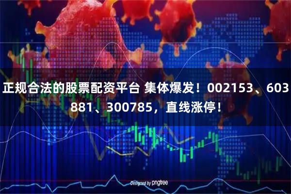 正规合法的股票配资平台 集体爆发！002153、603881、300785，直线涨停！