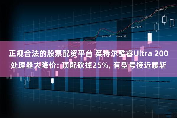 正规合法的股票配资平台 英特尔酷睿Ultra 200处理器大降价: 顶配砍掉25%, 有型号接近腰斩