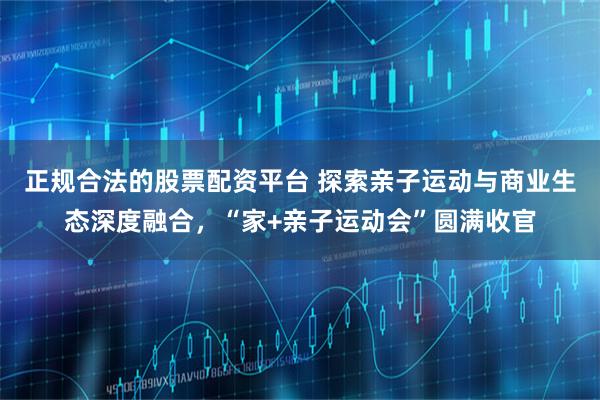 正规合法的股票配资平台 探索亲子运动与商业生态深度融合，“家+亲子运动会”圆满收官