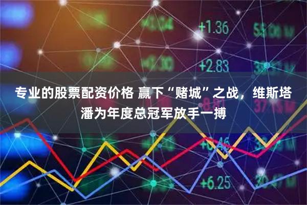 专业的股票配资价格 赢下“赌城”之战，维斯塔潘为年度总冠军放手一搏