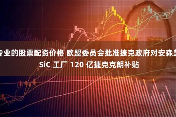 专业的股票配资价格 欧盟委员会批准捷克政府对安森美 SiC 工厂 120 亿捷克克朗补贴