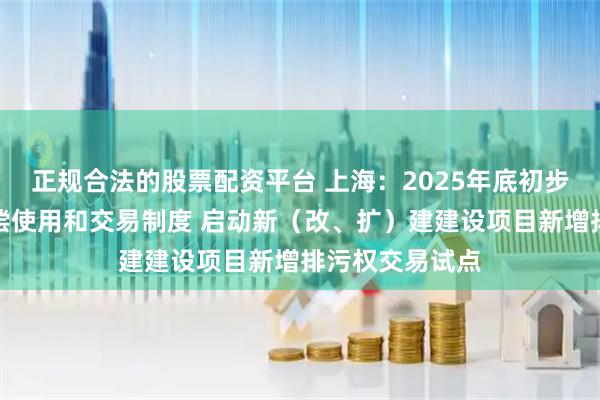 正规合法的股票配资平台 上海：2025年底初步建立排污权有偿使用和交易制度 启动新（改、扩）建建设项目新增排污权交易试点