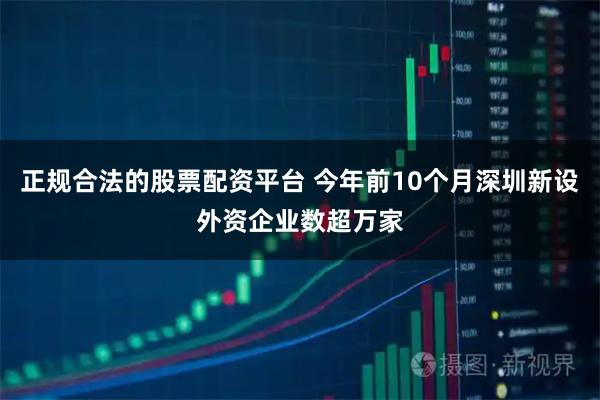 正规合法的股票配资平台 今年前10个月深圳新设外资企业数超万家
