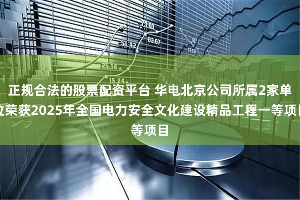 正规合法的股票配资平台 华电北京公司所属2家单位荣获2025年全国电力安全文化建设精品工程一等项目