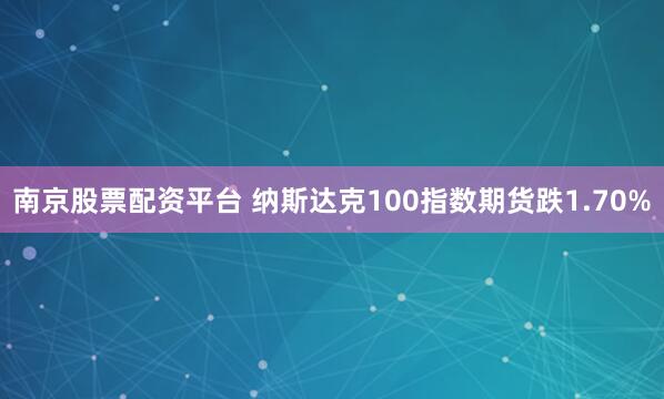 南京股票配资平台 纳斯达克100指数期货跌1.70%