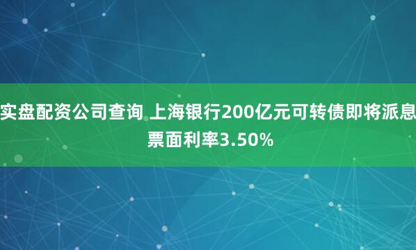 实盘配资公司查询 上海银行200亿元可转债即将派息 票面利率3.50%