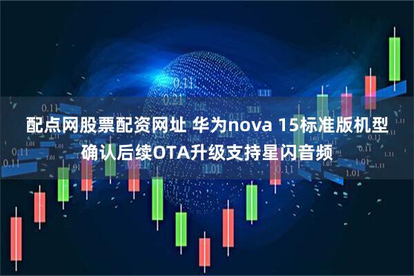 配点网股票配资网址 华为nova 15标准版机型确认后续OTA升级支持星闪音频