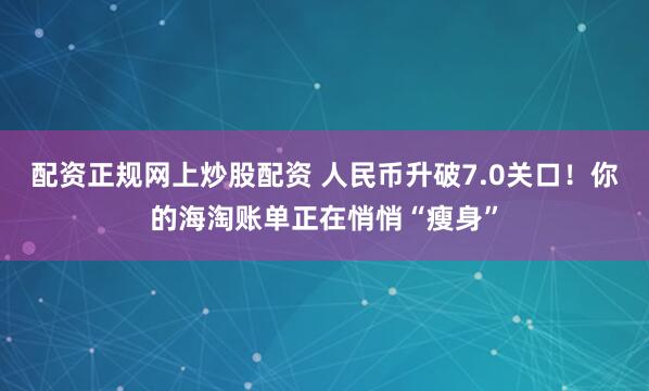 配资正规网上炒股配资 人民币升破7.0关口！你的海淘账单正在悄悄“瘦身”