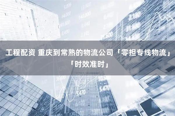 工程配资 重庆到常熟的物流公司「零担专线物流」「时效准时」
