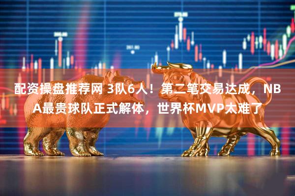 配资操盘推荐网 3队6人！第二笔交易达成，NBA最贵球队正式解体，世界杯MVP太难了