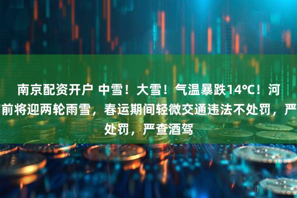 南京配资开户 中雪！大雪！气温暴跌14℃！河南春节前将迎两轮雨雪，春运期间轻微交通违法不处罚，严查酒驾