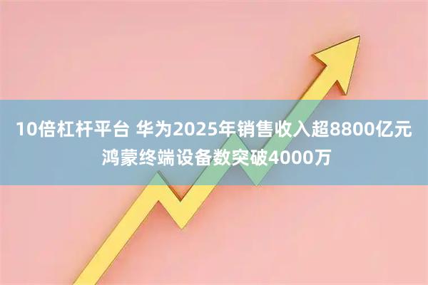 10倍杠杆平台 华为2025年销售收入超8800亿元 鸿蒙终端设备数突破4000万