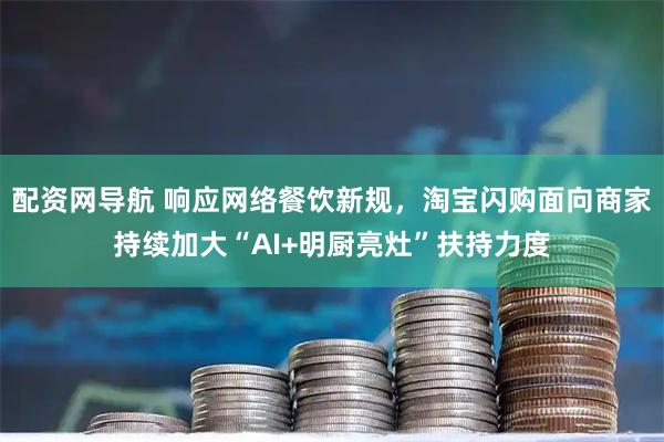 配资网导航 响应网络餐饮新规，淘宝闪购面向商家持续加大“AI+明厨亮灶”扶持力度