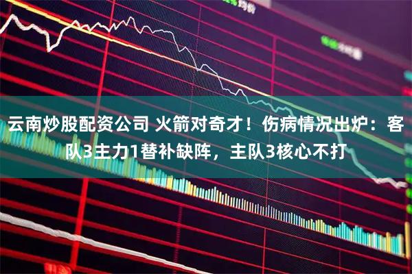 云南炒股配资公司 火箭对奇才！伤病情况出炉：客队3主力1替补缺阵，主队3核心不打