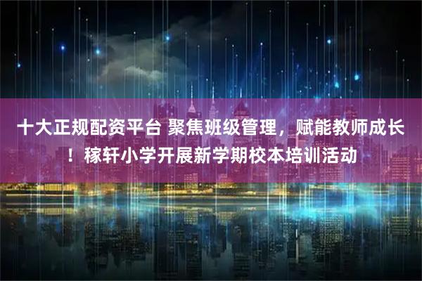 十大正规配资平台 聚焦班级管理，赋能教师成长！稼轩小学开展新学期校本培训活动