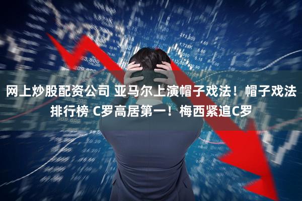 网上炒股配资公司 亚马尔上演帽子戏法！帽子戏法排行榜 C罗高居第一！梅西紧追C罗