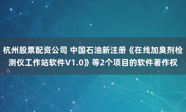 杭州股票配资公司 中国石油新注册《在线加臭剂检测仪工作站软件V1.0》等2个项目的软件著作权