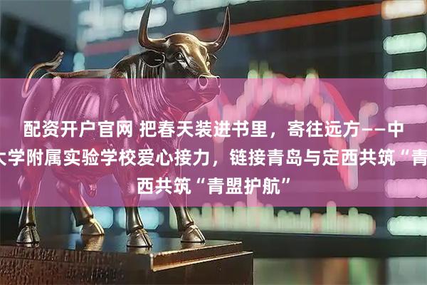 配资开户官网 把春天装进书里，寄往远方——中国海洋大学附属实验学校爱心接力，链接青岛与定西共筑“青盟护航”