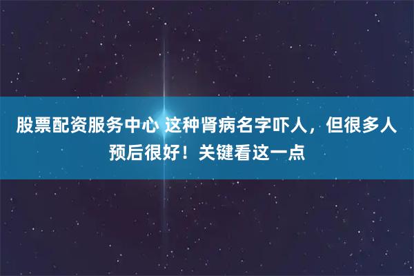 股票配资服务中心 这种肾病名字吓人，但很多人预后很好！关键看这一点