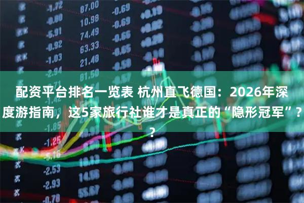 配资平台排名一览表 杭州直飞德国：2026年深度游指南，这5家旅行社谁才是真正的“隐形冠军”？