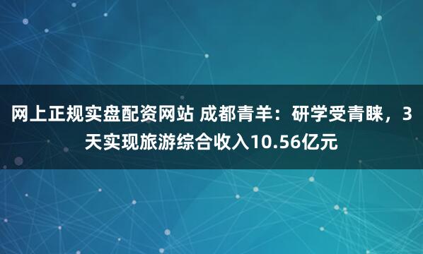 网上正规实盘配资网站 成都青羊：研学受青睐，3天实现旅游综合收入10.56亿元